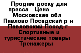 Продам доску для пресса › Цена ­ 2 000 - Московская обл., Павлово-Посадский р-н, Павловский Посад г. Спортивные и туристические товары » Тренажеры   